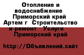 Отопление и водоснабжение - Приморский край, Артем г. Строительство и ремонт » Услуги   . Приморский край